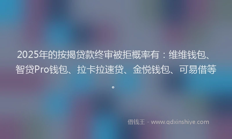 2025年的按揭贷款终审被拒概率有：维维钱包、智贷Pro钱包、拉卡拉速贷、金悦钱包、可易借等。