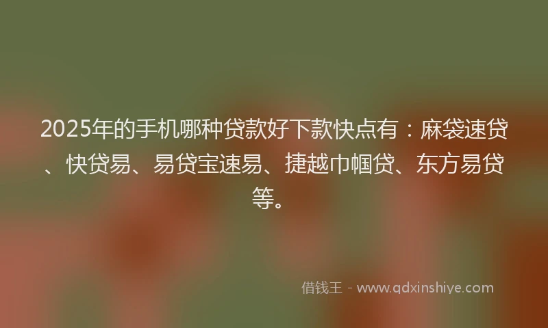 2025年的手机哪种贷款好下款快点有：麻袋速贷、快贷易、易贷宝速易、捷越巾帼贷、东方易贷等。
