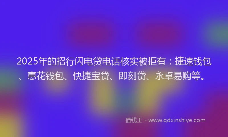 2025年的招行闪电贷电话核实被拒有：捷速钱包、惠花钱包、快捷宝贷、即刻贷、永卓易购等。