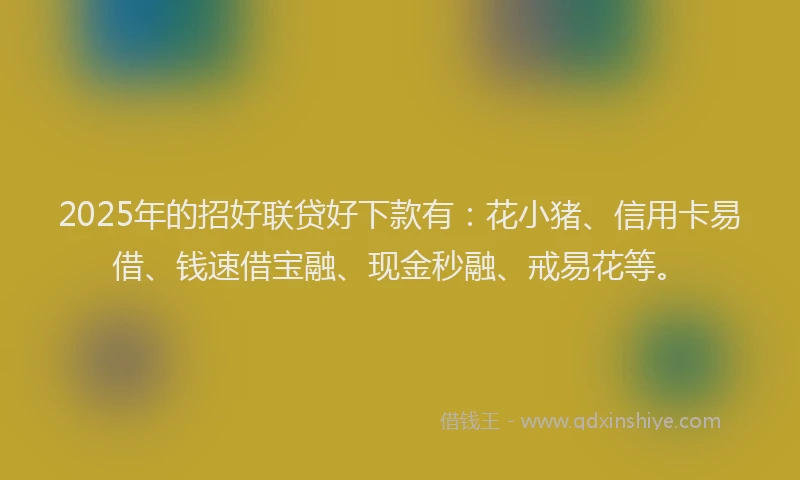 2025年的招好联贷好下款有：花小猪、信用卡易借、钱速借宝融、现金秒融、戒易花等。
