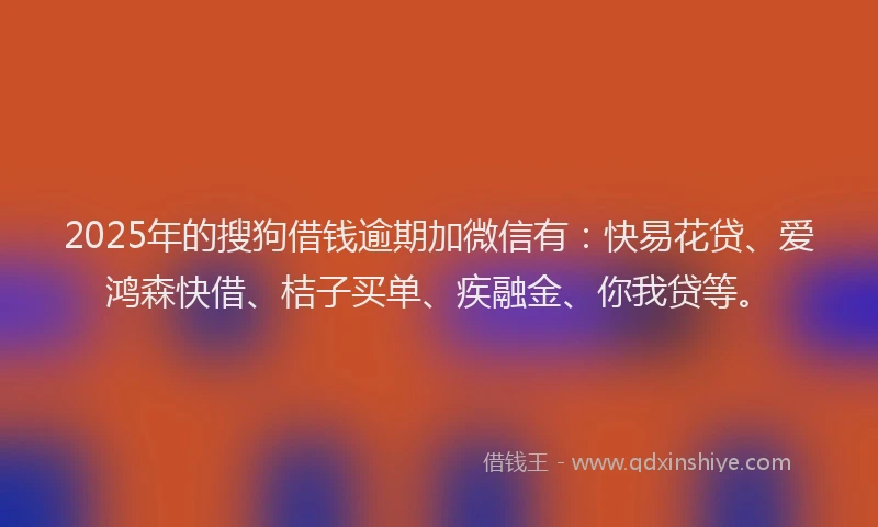 2025年的搜狗借钱逾期加微信有：快易花贷、爱鸿森快借、桔子买单、疾融金、你我贷等。