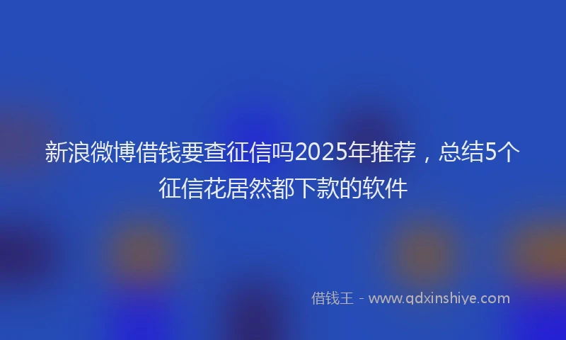 新浪微博借钱要查征信吗2025年推荐，总结5个征信花居然都下款的软件