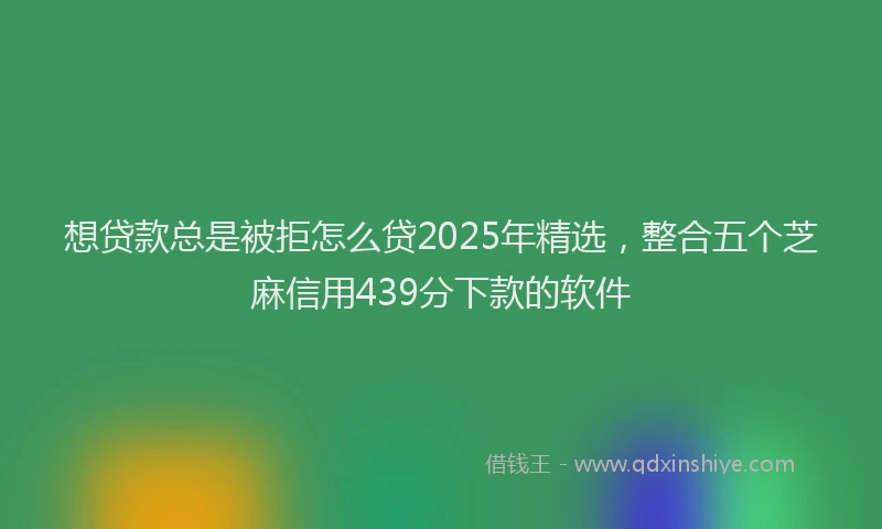 想贷款总是被拒怎么贷2025年精选，整合五个芝麻信用439分下款的软件