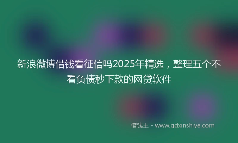 新浪微博借钱看征信吗2025年精选，整理五个不看负债秒下款的网贷软件