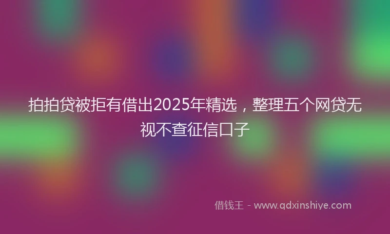 拍拍贷被拒有借出2025年精选，整理五个网贷无视不查征信口子