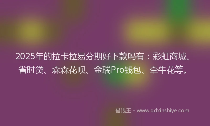2025年的拉卡拉易分期好下款吗有：彩虹商城、省时贷、森森花呗、金瑞Pro钱包、牵牛花等。