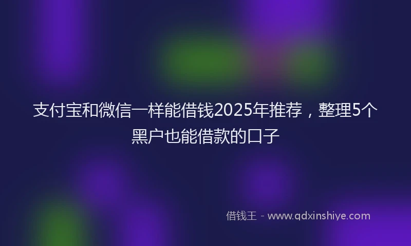 支付宝和微信一样能借钱2025年推荐，整理5个黑户也能借款的口子