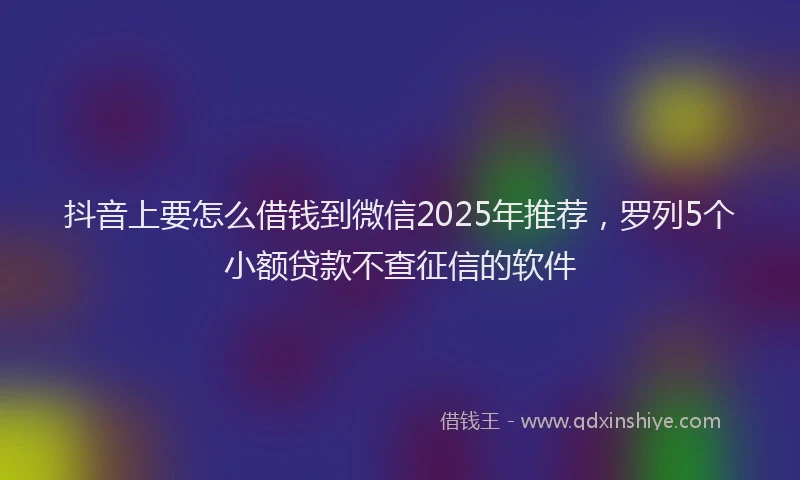 抖音上要怎么借钱到微信2025年推荐，罗列5个小额贷款不查征信的软件