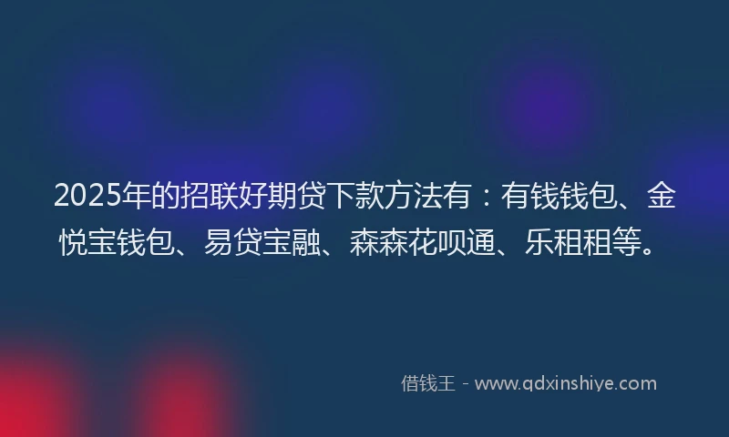 2025年的招联好期贷下款方法有：有钱钱包、金悦宝钱包、易贷宝融、森森花呗通、乐租租等。