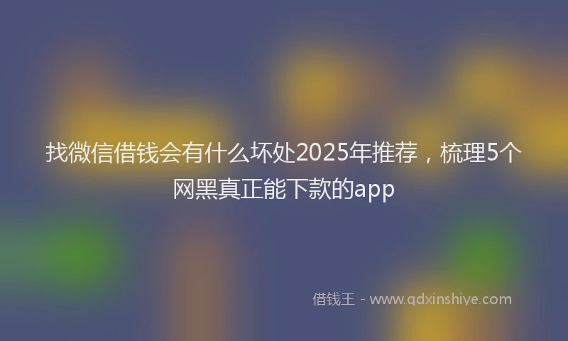 找微信借钱会有什么坏处2025年推荐，梳理5个网黑真正能下款的app