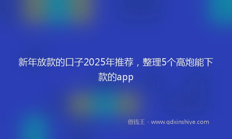 新年放款的口子2025年推荐，整理5个高炮能下款的app