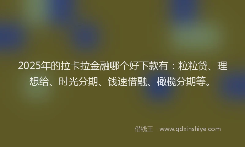 2025年的拉卡拉金融哪个好下款有：粒粒贷、理想给、时光分期、钱速借融、橄榄分期等。
