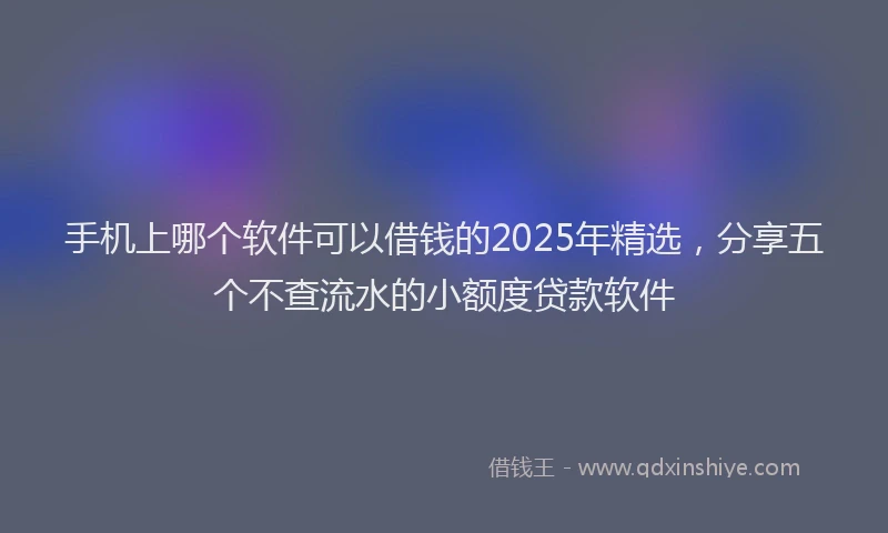 手机上哪个软件可以借钱的2025年精选，分享五个不查流水的小额度贷款软件