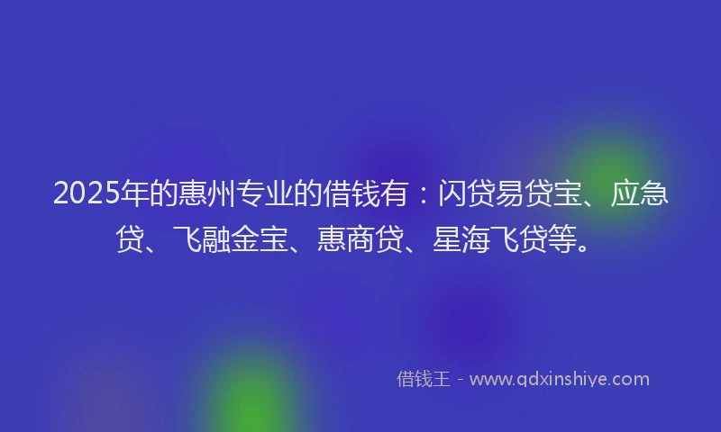 2025年的惠州专业的借钱有：闪贷易贷宝、应急贷、飞融金宝、惠商贷、星海飞贷等。