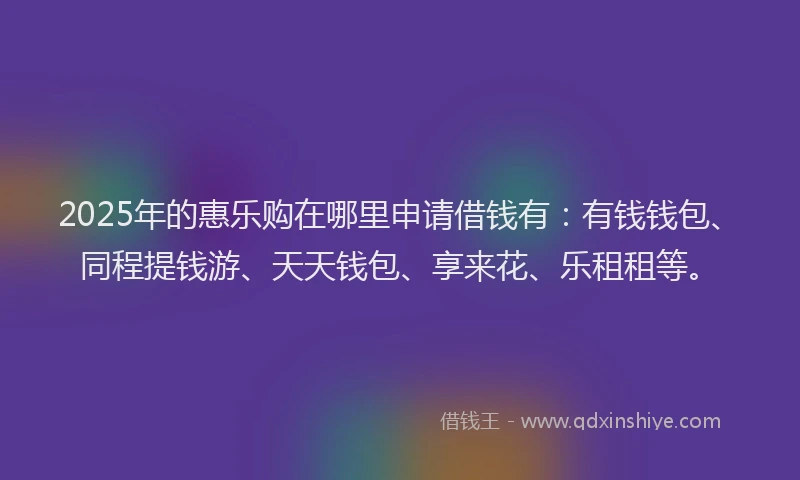 2025年的惠乐购在哪里申请借钱有：有钱钱包、同程提钱游、天天钱包、享来花、乐租租等。