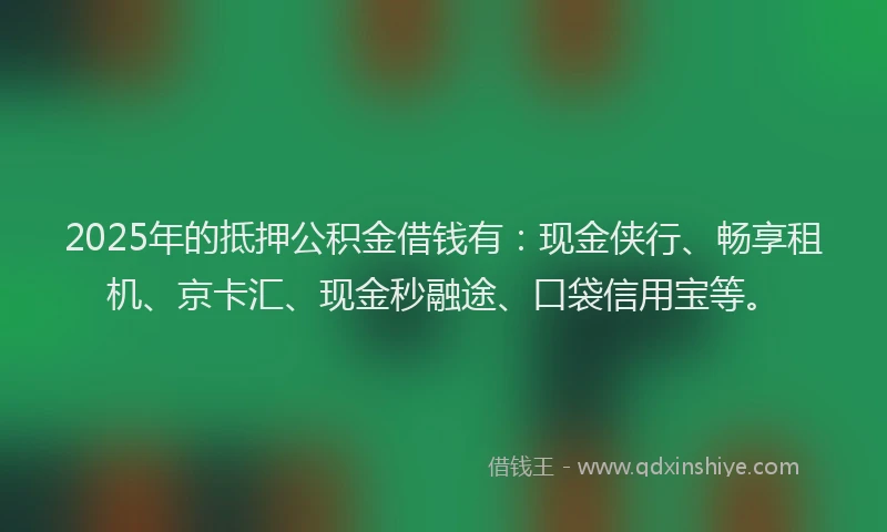 2025年的抵押公积金借钱有：现金侠行、畅享租机、京卡汇、现金秒融途、口袋信用宝等。