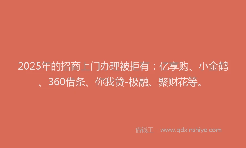 2025年的招商上门办理被拒有：亿享购、小金鹤、360借条、你我贷-极融、聚财花等。