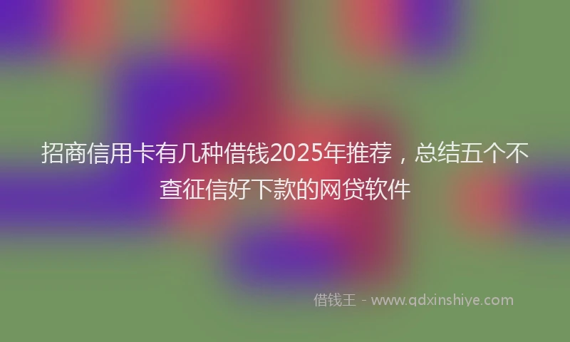 招商信用卡有几种借钱2025年推荐，总结五个不查征信好下款的网贷软件
