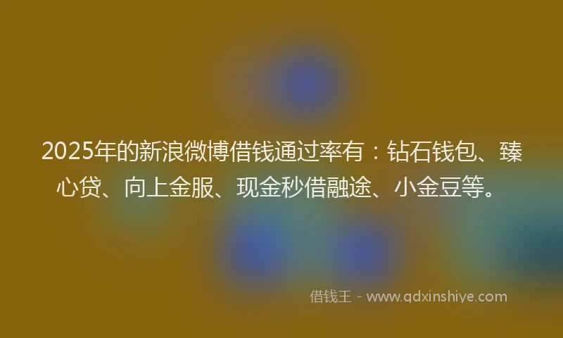 2025年的新浪微博借钱通过率有：钻石钱包、臻心贷、向上金服、现金秒借融途、小金豆等。