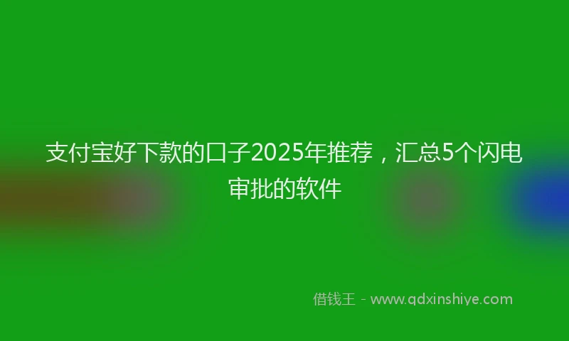 支付宝好下款的口子2025年推荐，汇总5个闪电审批的软件