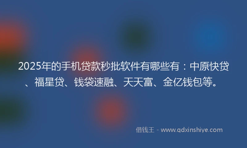2025年的手机贷款秒批软件有哪些有：中原快贷、福星贷、钱袋速融、天天富、金亿钱包等。