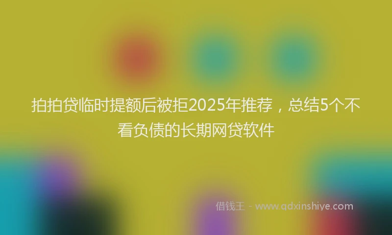 拍拍贷临时提额后被拒2025年推荐，总结5个不看负债的长期网贷软件