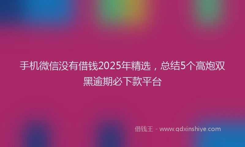 手机微信没有借钱2025年精选，总结5个高炮双黑逾期必下款平台