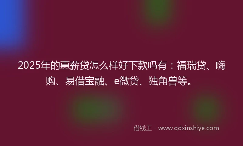 2025年的惠薪贷怎么样好下款吗有：福瑞贷、嗨购、易借宝融、e微贷、独角兽等。