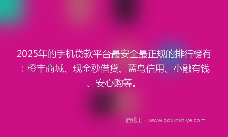 2025年的手机贷款平台最安全最正规的排行榜有：橙丰商城、现金秒借贷、蓝鸟信用、小融有钱、安心购等。