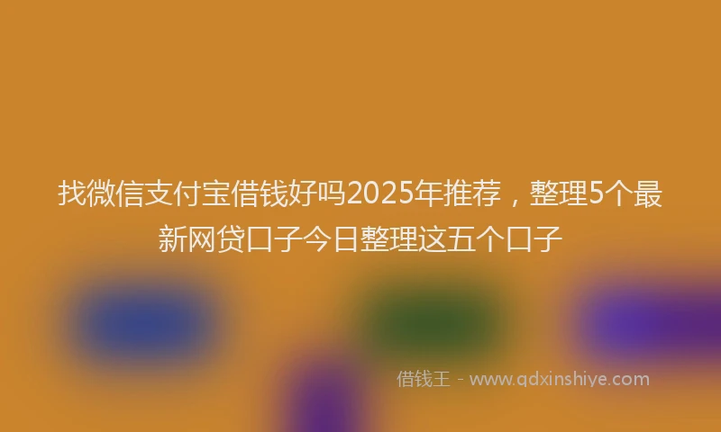 找微信支付宝借钱好吗2025年推荐，整理5个最新网贷口子今日整理这五个口子