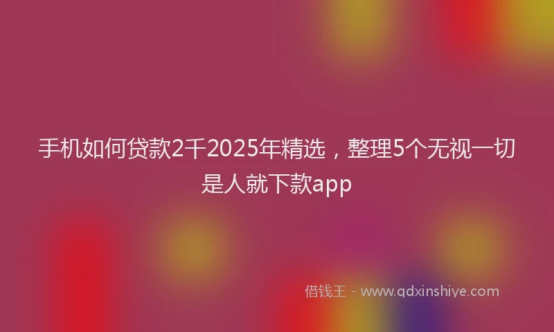 手机如何贷款2千2025年精选，整理5个无视一切是人就下款app