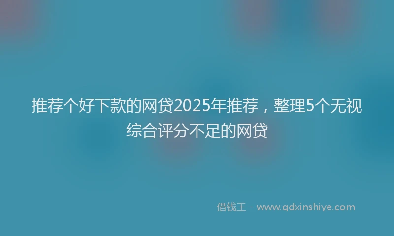 推荐个好下款的网贷2025年推荐，整理5个无视综合评分不足的网贷