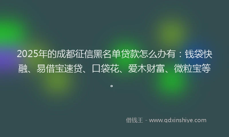 2025年的成都征信黑名单贷款怎么办有：钱袋快融、易借宝速贷、口袋花、爱木财富、微粒宝等。