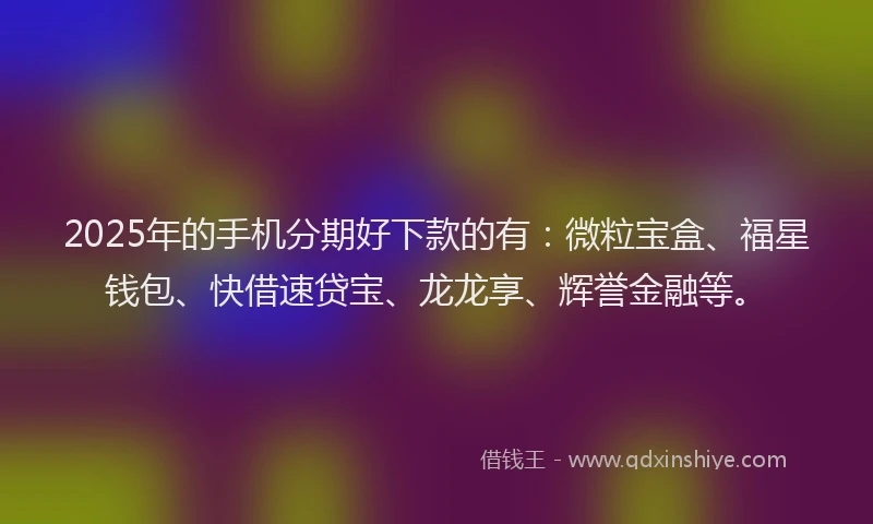 2025年的手机分期好下款的有：微粒宝盒、福星钱包、快借速贷宝、龙龙享、辉誉金融等。