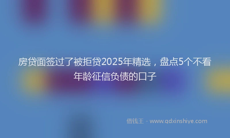 房贷面签过了被拒贷2025年精选，盘点5个不看年龄征信负债的口子