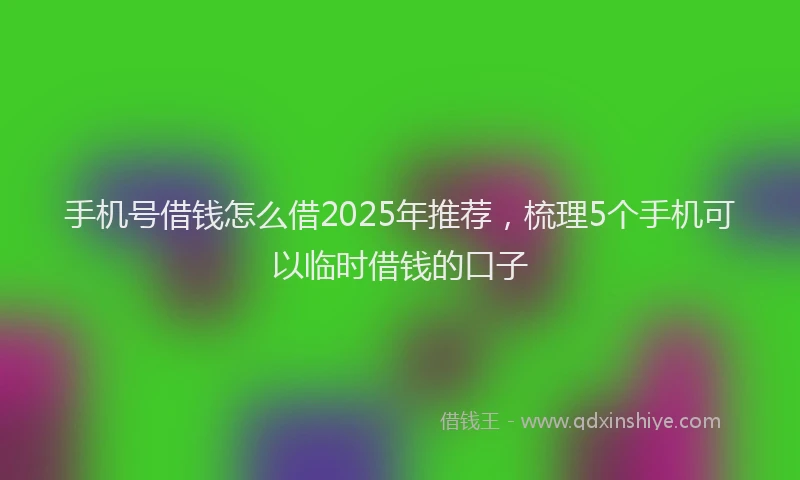 手机号借钱怎么借2025年推荐，梳理5个手机可以临时借钱的口子