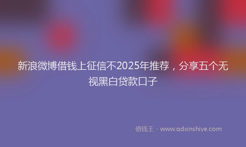 新浪微博借钱上征信不2025年推荐，分享五个无视黑白贷款口子