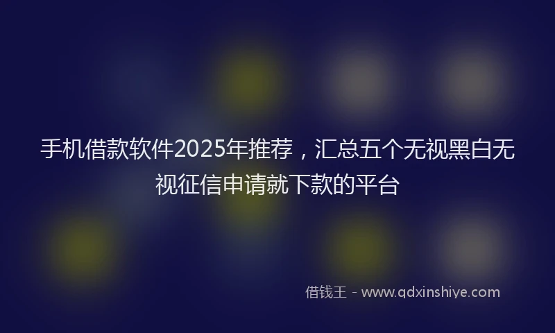 手机借款软件2025年推荐，汇总五个无视黑白无视征信申请就下款的平台