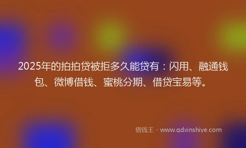 2025年的拍拍贷被拒多久能贷有：闪用、融通钱包、微博借钱、蜜桃分期、借贷宝易等。