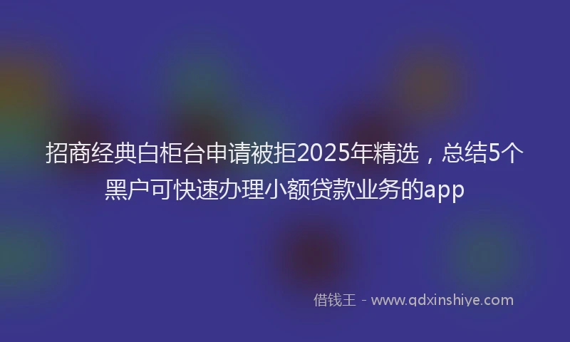 招商经典白柜台申请被拒2025年精选，总结5个黑户可快速办理小额贷款业务的app