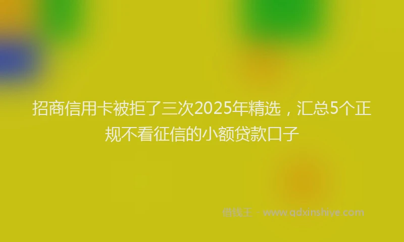 招商信用卡被拒了三次2025年精选，汇总5个正规不看征信的小额贷款口子