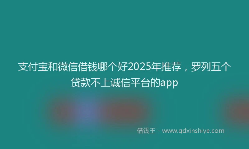 支付宝和微信借钱哪个好2025年推荐，罗列五个贷款不上诚信平台的app