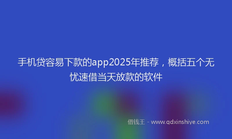手机贷容易下款的app2025年推荐，概括五个无忧速借当天放款的软件