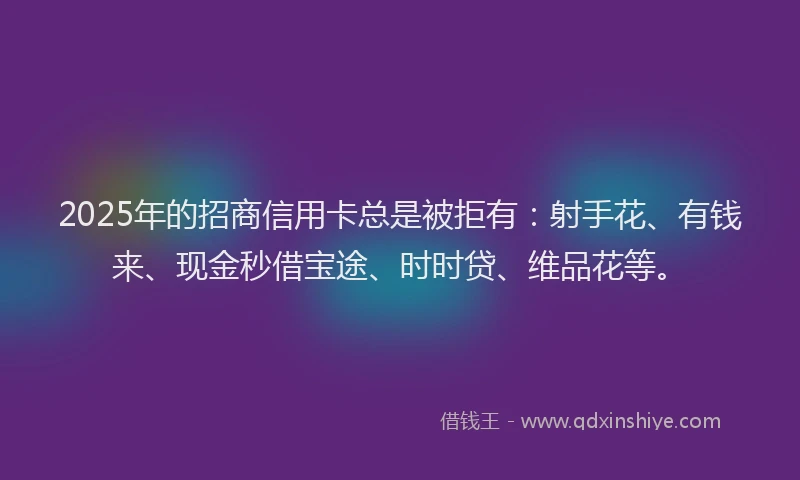 2025年的招商信用卡总是被拒有：射手花、有钱来、现金秒借宝途、时时贷、维品花等。