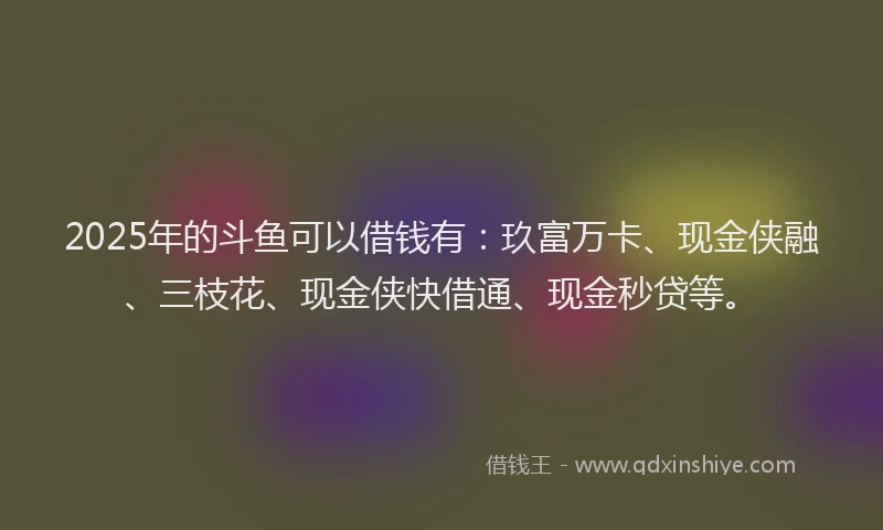 2025年的斗鱼可以借钱有：玖富万卡、现金侠融、三枝花、现金侠快借通、现金秒贷等。