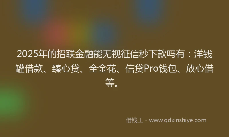 2025年的招联金融能无视征信秒下款吗有：洋钱罐借款、臻心贷、全金花、信贷Pro钱包、放心借等。