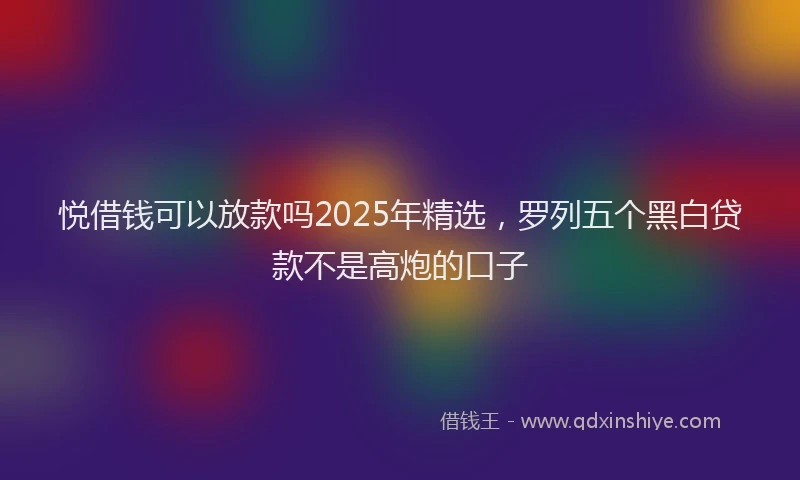 悦借钱可以放款吗2025年精选，罗列五个黑白贷款不是高炮的口子
