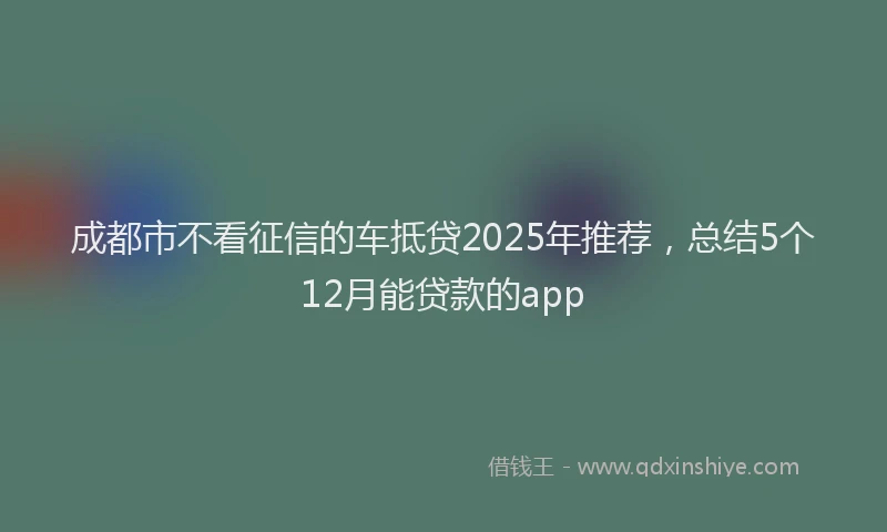 成都市不看征信的车抵贷2025年推荐，总结5个12月能贷款的app