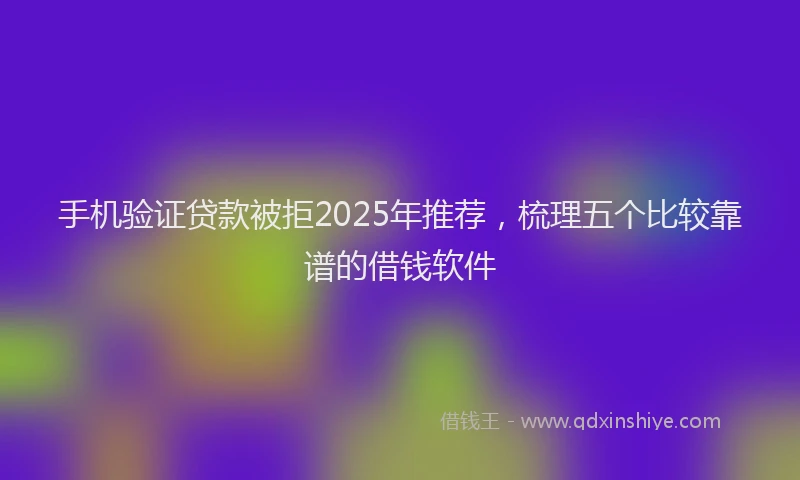 手机验证贷款被拒2025年推荐，梳理五个比较靠谱的借钱软件