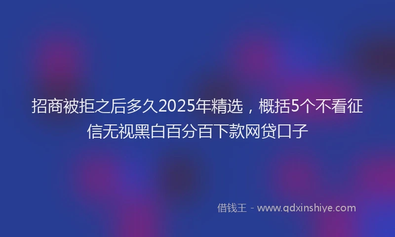 招商被拒之后多久2025年精选，概括5个不看征信无视黑白百分百下款网贷口子